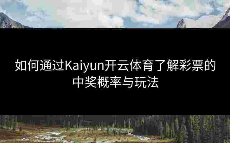 如何通过Kaiyun开云体育了解彩票的中奖概率与玩法