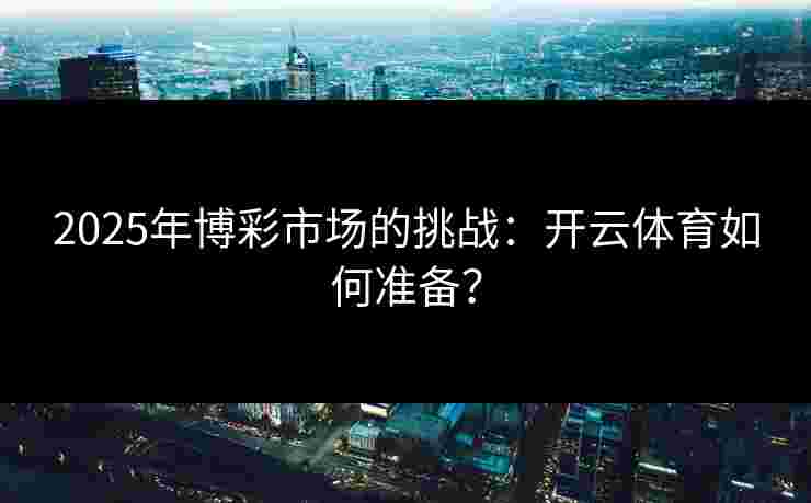2025年博彩市场的挑战：开云体育如何准备？