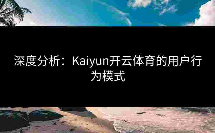 深度分析：Kaiyun开云体育的用户行为模式