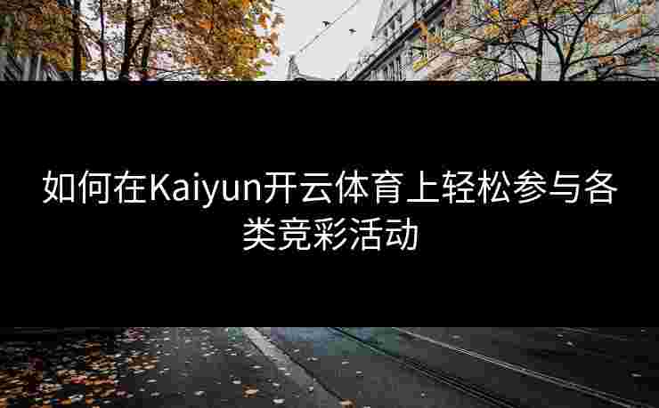 如何在Kaiyun开云体育上轻松参与各类竞彩活动