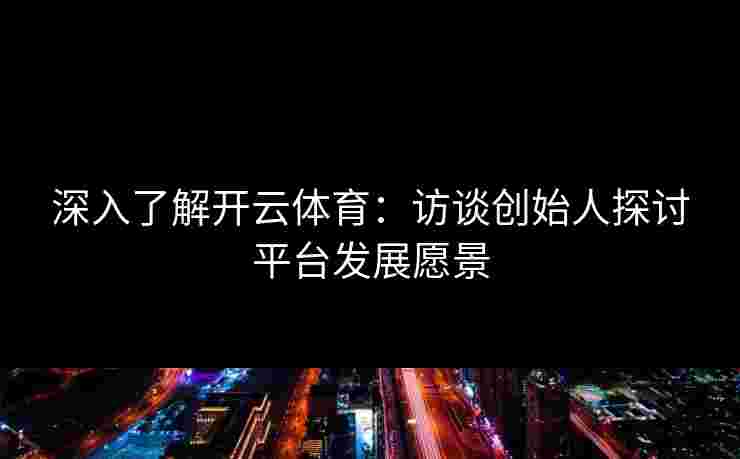 深入了解开云体育：访谈创始人探讨平台发展愿景