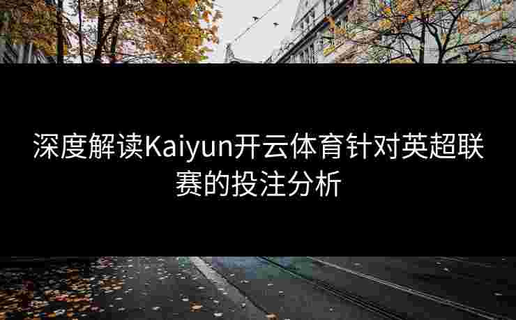 深度解读Kaiyun开云体育针对英超联赛的投注分析