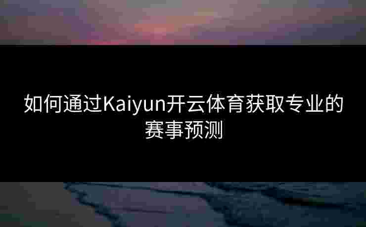如何通过Kaiyun开云体育获取专业的赛事预测