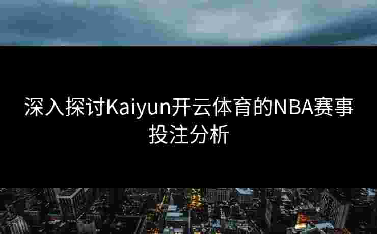 深入探讨Kaiyun开云体育的NBA赛事投注分析