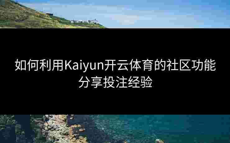 如何利用Kaiyun开云体育的社区功能分享投注经验