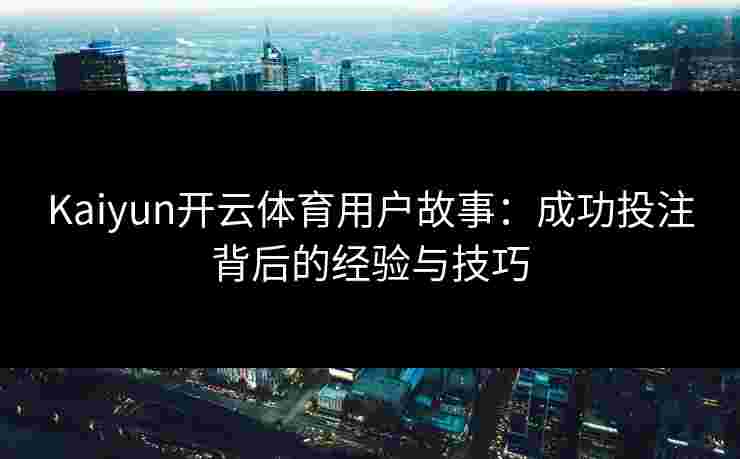 Kaiyun开云体育用户故事：成功投注背后的经验与技巧