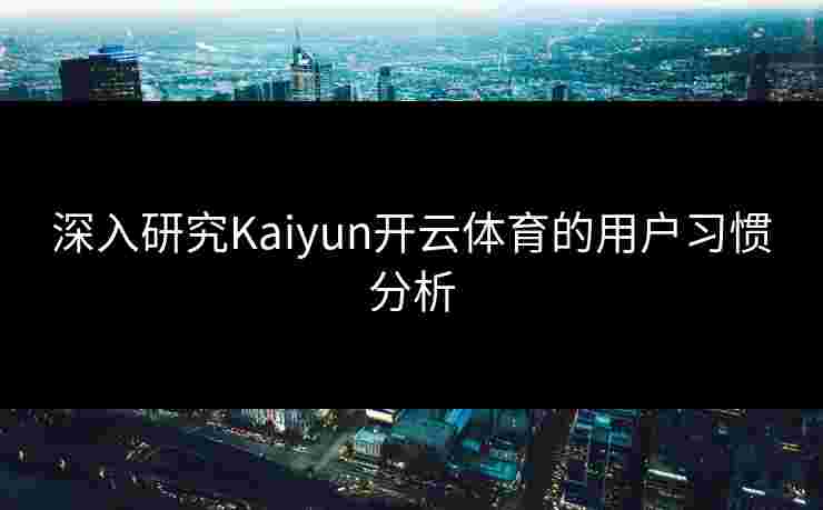 深入研究Kaiyun开云体育的用户习惯分析