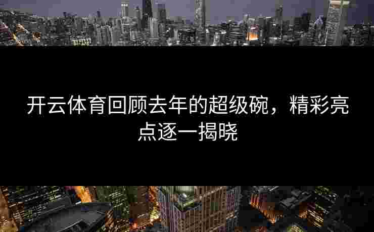 开云体育回顾去年的超级碗，精彩亮点逐一揭晓