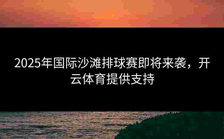 2025年国际沙滩排球赛即将来袭，开云体育提供支持