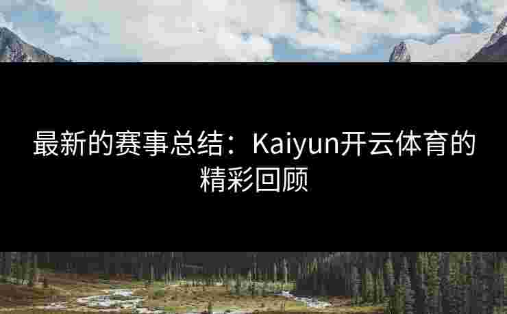 最新的赛事总结：Kaiyun开云体育的精彩回顾