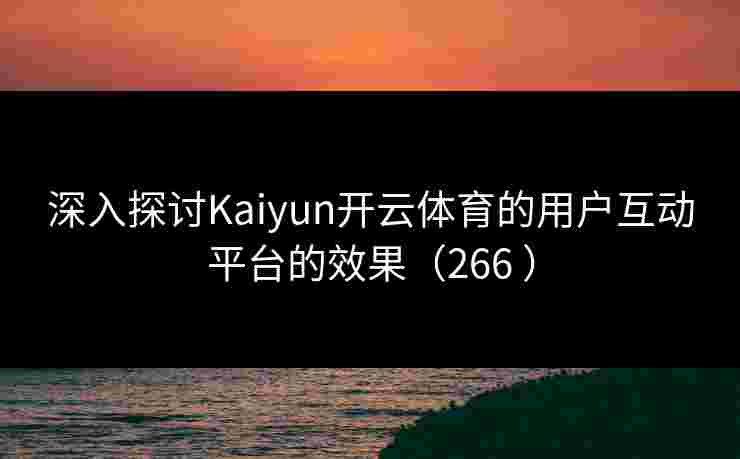 深入探讨Kaiyun开云体育的用户互动平台的效果（266 ）