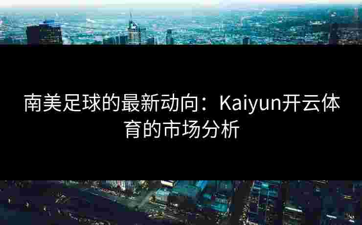南美足球的最新动向：Kaiyun开云体育的市场分析