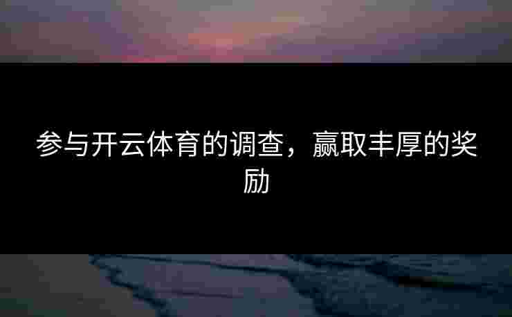 参与开云体育的调查，赢取丰厚的奖励