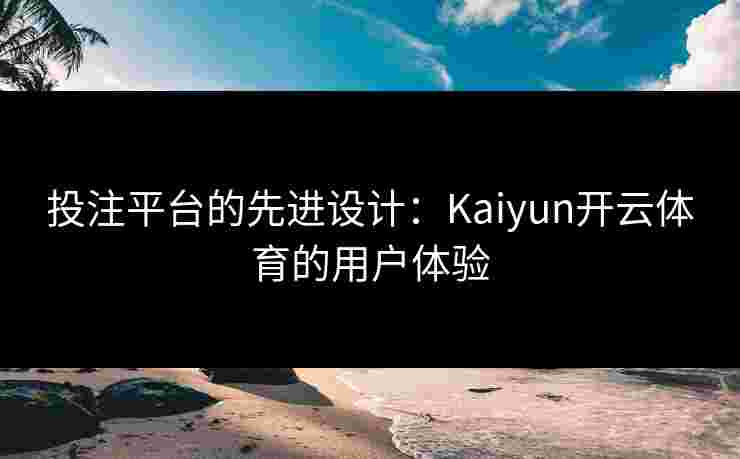 投注平台的先进设计：Kaiyun开云体育的用户体验