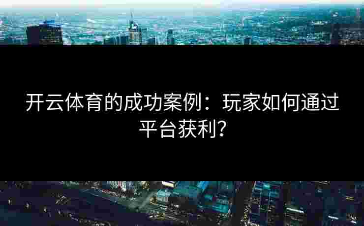 开云体育的成功案例：玩家如何通过平台获利？