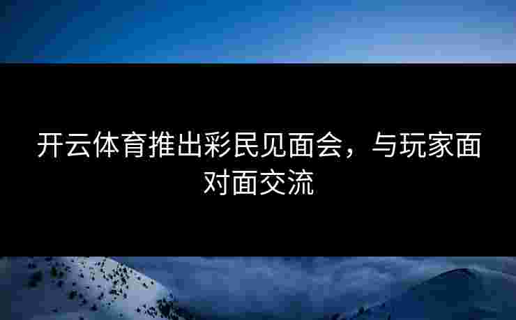 开云体育推出彩民见面会，与玩家面对面交流