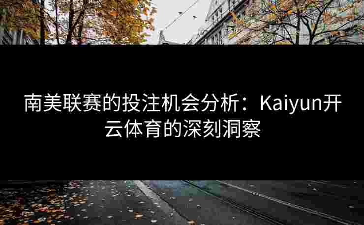 南美联赛的投注机会分析：Kaiyun开云体育的深刻洞察