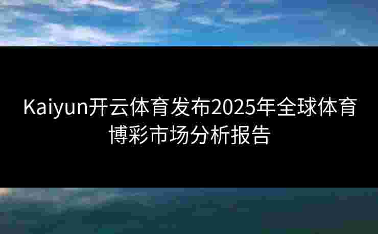 Kaiyun开云体育发布2025年全球体育博彩市场分析报告