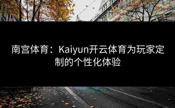 南宫体育：Kaiyun开云体育为玩家定制的个性化体验