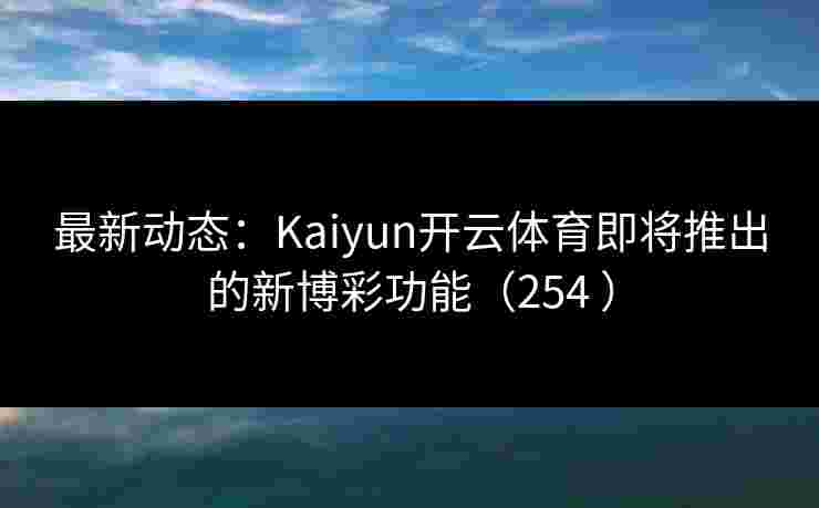 最新动态：Kaiyun开云体育即将推出的新博彩功能（254 ）