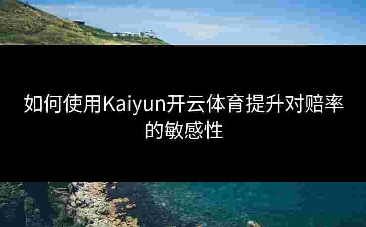 如何使用Kaiyun开云体育提升对赔率的敏感性
