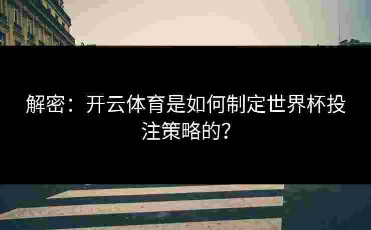 解密：开云体育是如何制定世界杯投注策略的？