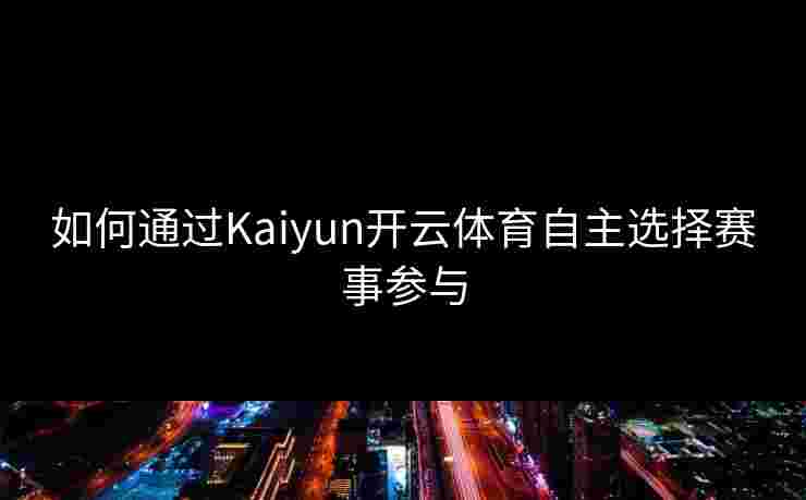 如何通过Kaiyun开云体育自主选择赛事参与