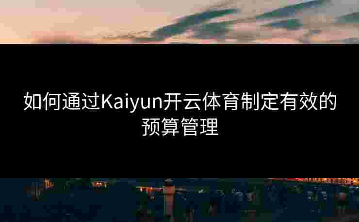 如何通过Kaiyun开云体育制定有效的预算管理