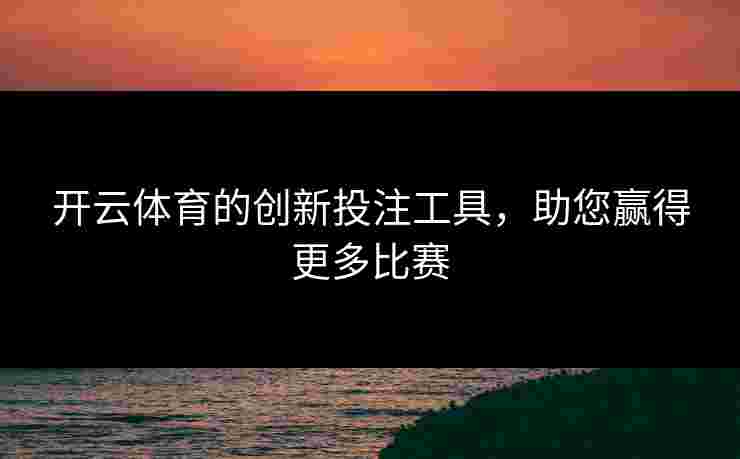 开云体育的创新投注工具，助您赢得更多比赛