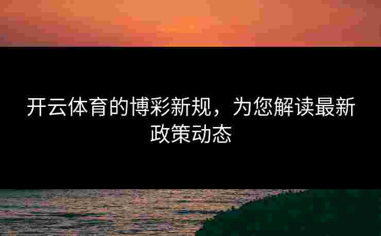 开云体育的博彩新规，为您解读最新政策动态