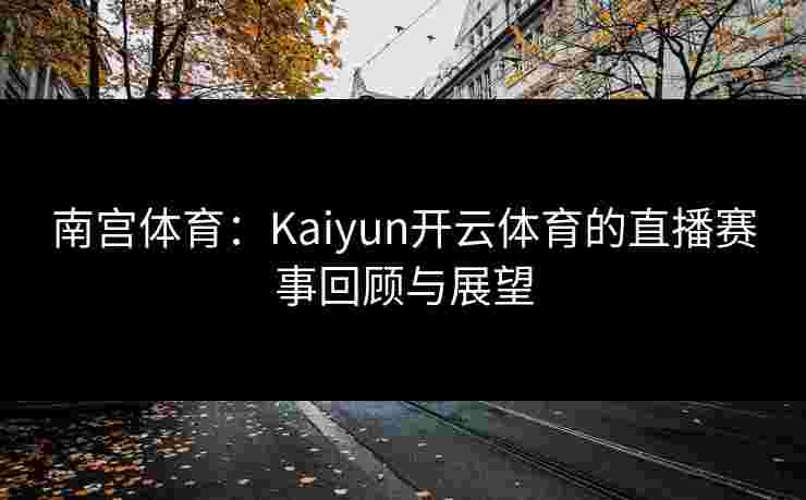 南宫体育：Kaiyun开云体育的直播赛事回顾与展望