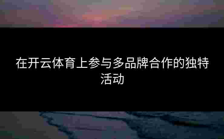 在开云体育上参与多品牌合作的独特活动