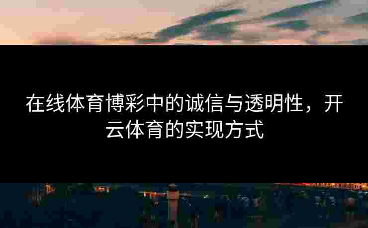 在线体育博彩中的诚信与透明性，开云体育的实现方式