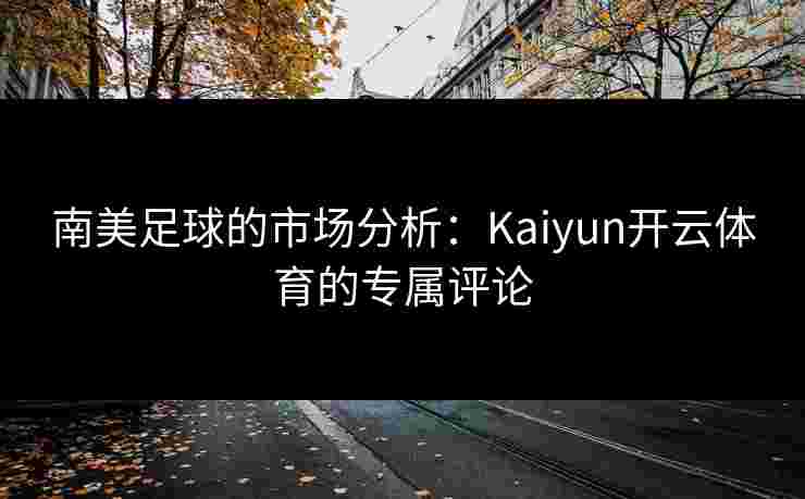 南美足球的市场分析：Kaiyun开云体育的专属评论