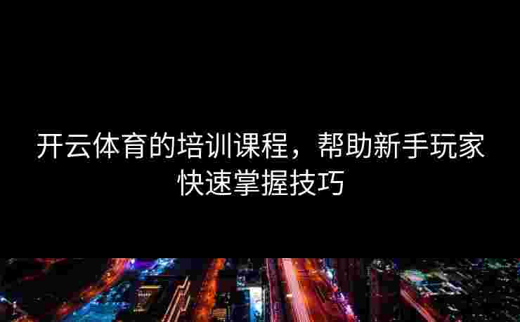 开云体育的培训课程，帮助新手玩家快速掌握技巧