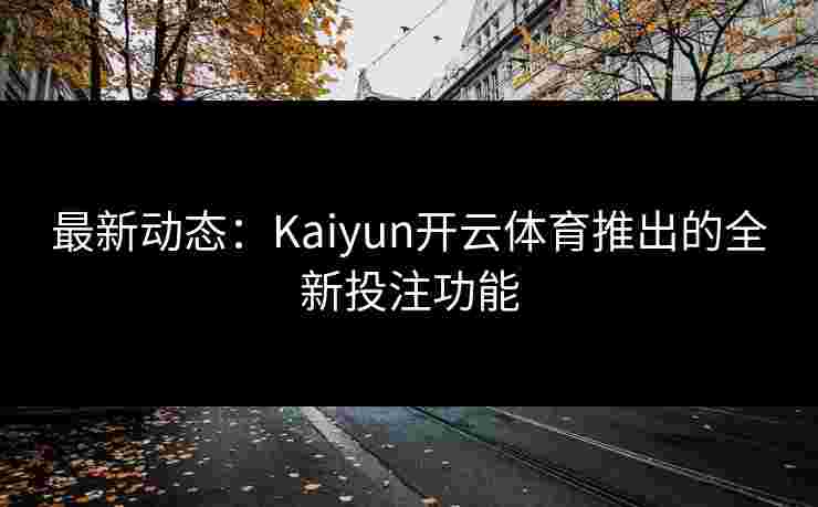 最新动态：Kaiyun开云体育推出的全新投注功能