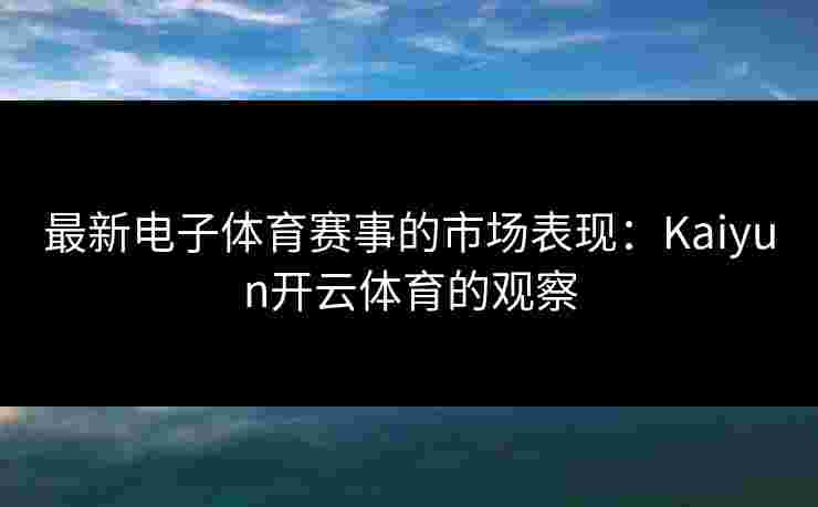 最新电子体育赛事的市场表现：Kaiyun开云体育的观察