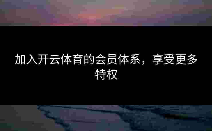加入开云体育的会员体系，享受更多特权