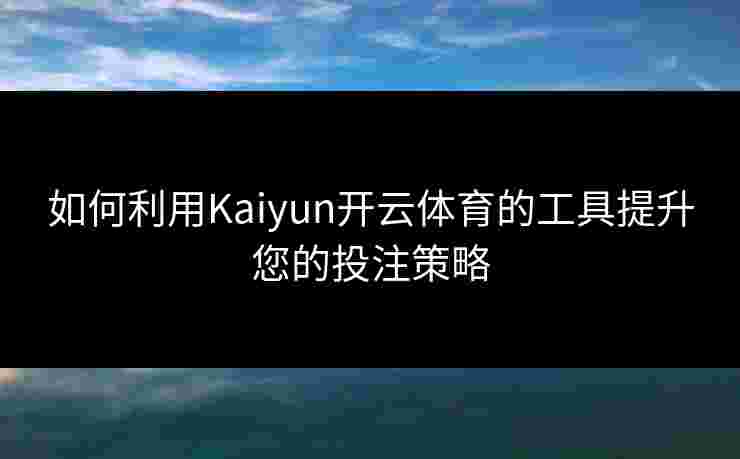 如何利用Kaiyun开云体育的工具提升您的投注策略