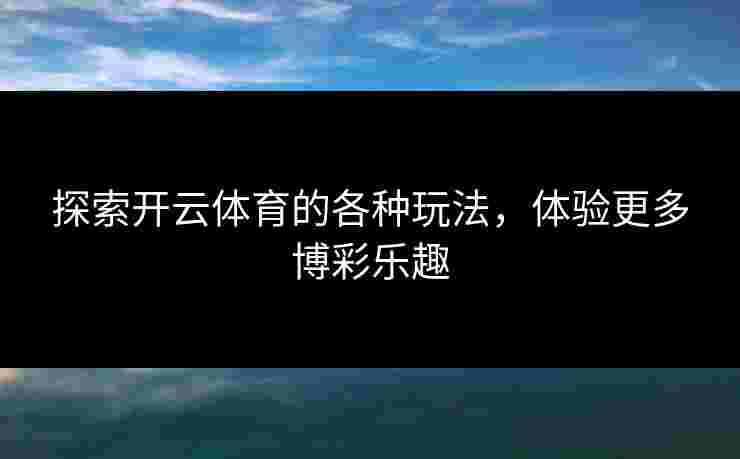 探索开云体育的各种玩法,体验更多博彩乐趣 探索开云体育的各种玩法,体验更多博彩乐趣