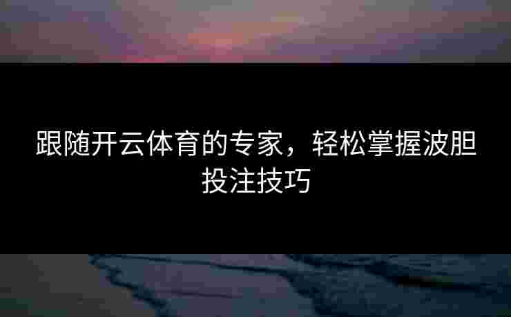 跟随开云体育的专家,轻松掌握波胆投注技巧 跟随开云体育的专家,轻松掌握波胆投注技巧