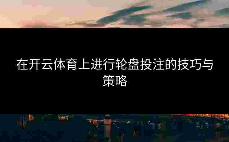 在开云体育上进行轮盘投注的技巧与策略