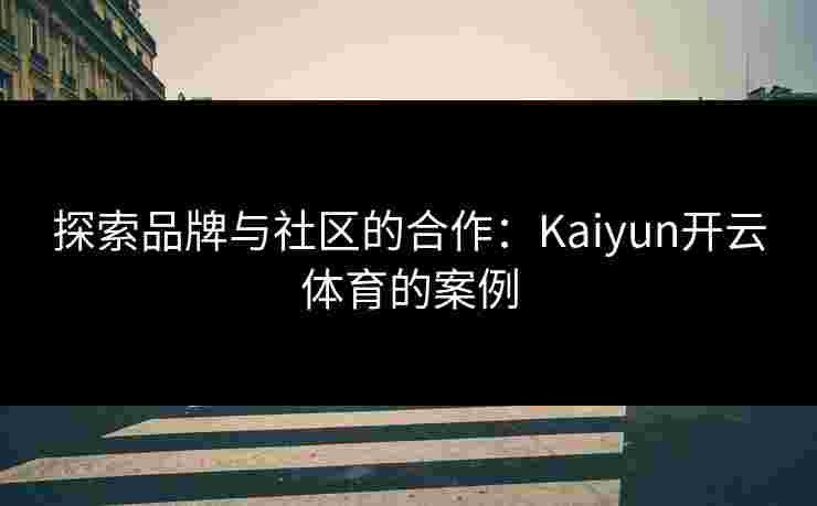 探索品牌与社区的合作：Kaiyun开云体育的案例