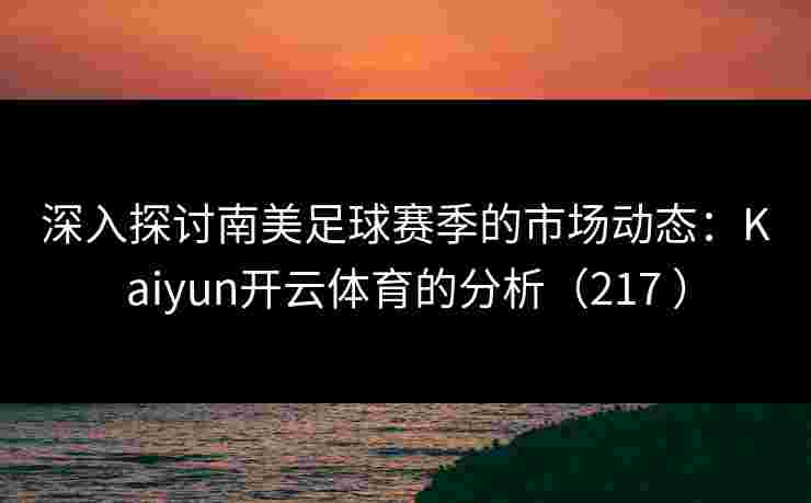 深入探讨南美足球赛季的市场动态：Kaiyun开云体育的分析（217 ）