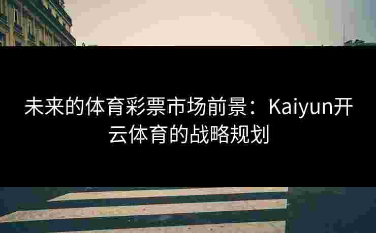未来的体育彩票市场前景：Kaiyun开云体育的战略规划