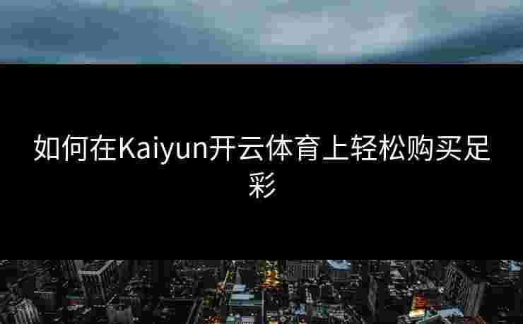 如何在Kaiyun开云体育上轻松购买足彩