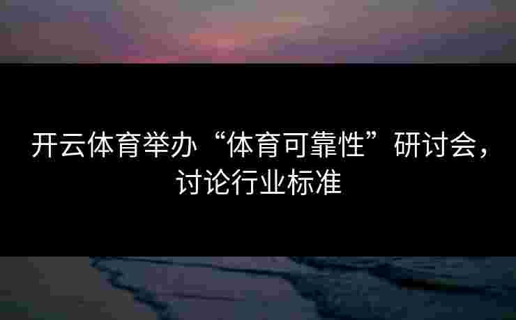 开云体育举办“体育可靠性”研讨会，讨论行业标准
