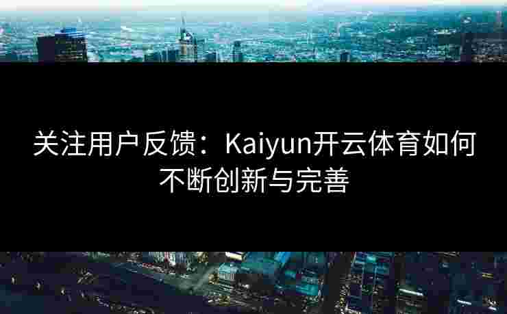 关注用户反馈：Kaiyun开云体育如何不断创新与完善