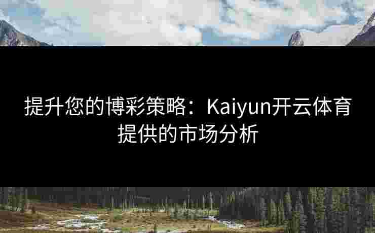 提升您的博彩策略：Kaiyun开云体育提供的市场分析
