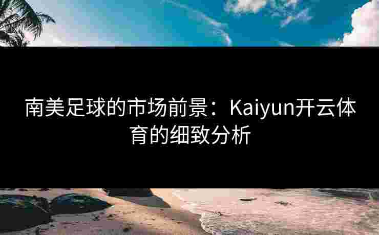南美足球的市场前景：Kaiyun开云体育的细致分析